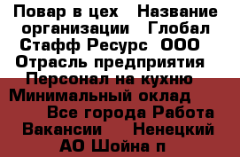 Повар в цех › Название организации ­ Глобал Стафф Ресурс, ООО › Отрасль предприятия ­ Персонал на кухню › Минимальный оклад ­ 43 000 - Все города Работа » Вакансии   . Ненецкий АО,Шойна п.